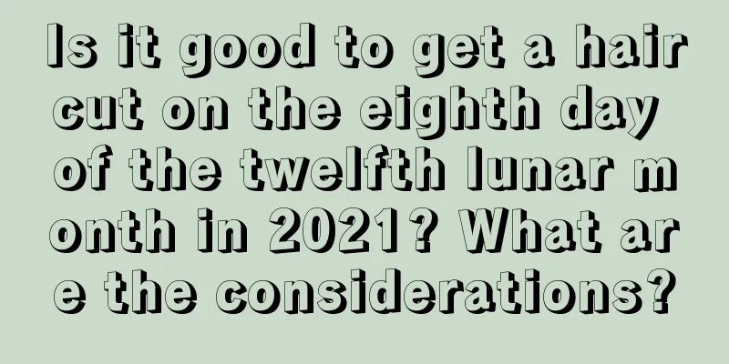 Is it good to get a haircut on the eighth day of the twelfth lunar month in 2021? What are the considerations?