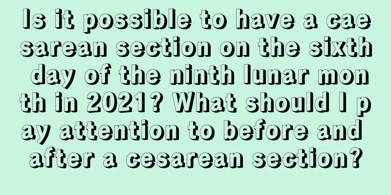 Is it possible to have a caesarean section on the sixth day of the ninth lunar month in 2021? What should I pay attention to before and after a cesarean section?