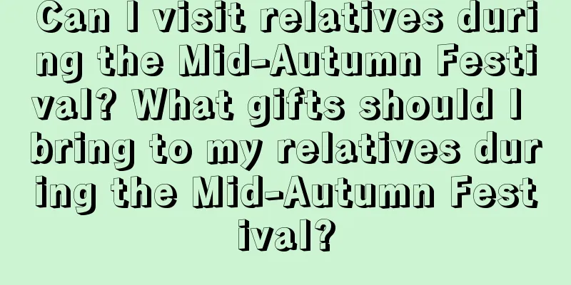 Can I visit relatives during the Mid-Autumn Festival? What gifts should I bring to my relatives during the Mid-Autumn Festival?