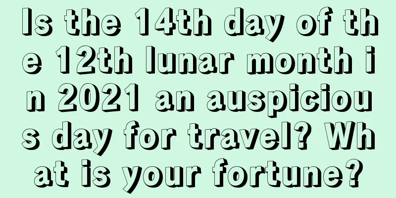 Is the 14th day of the 12th lunar month in 2021 an auspicious day for travel? What is your fortune?