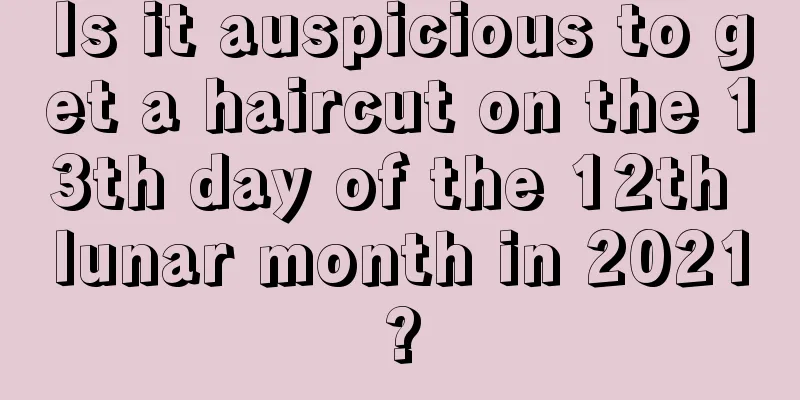 Is it auspicious to get a haircut on the 13th day of the 12th lunar month in 2021?