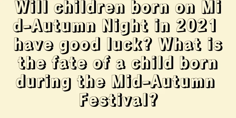 Will children born on Mid-Autumn Night in 2021 have good luck? What is the fate of a child born during the Mid-Autumn Festival?