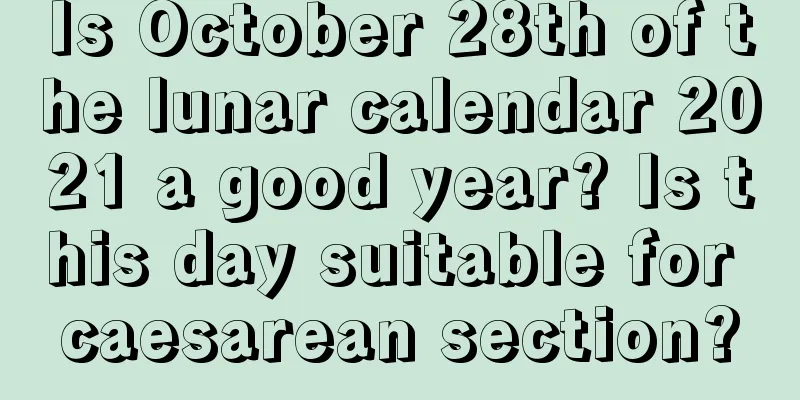Is October 28th of the lunar calendar 2021 a good year? Is this day suitable for caesarean section?