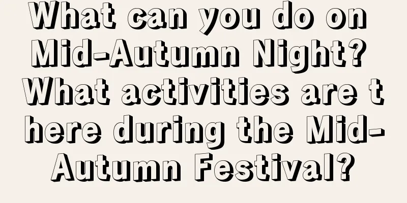 What can you do on Mid-Autumn Night? What activities are there during the Mid-Autumn Festival?