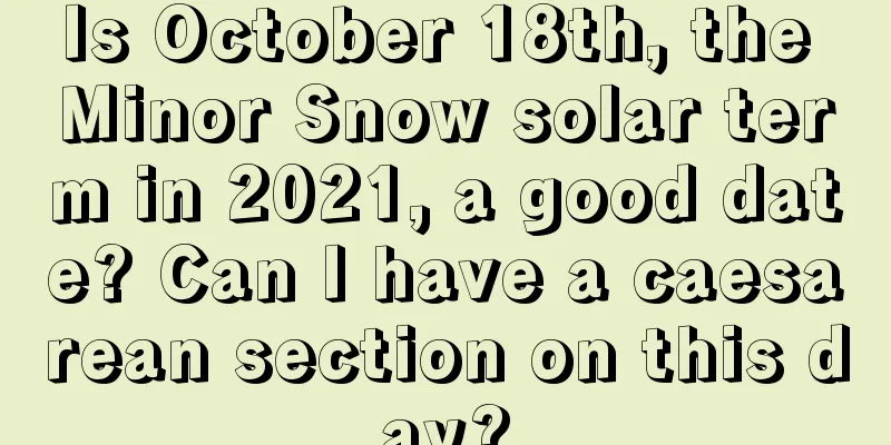 Is October 18th, the Minor Snow solar term in 2021, a good date? Can I have a caesarean section on this day?