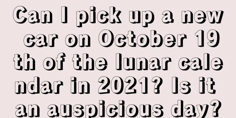 Can I pick up a new car on October 19th of the lunar calendar in 2021? Is it an auspicious day?