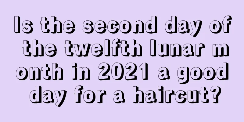 Is the second day of the twelfth lunar month in 2021 a good day for a haircut?
