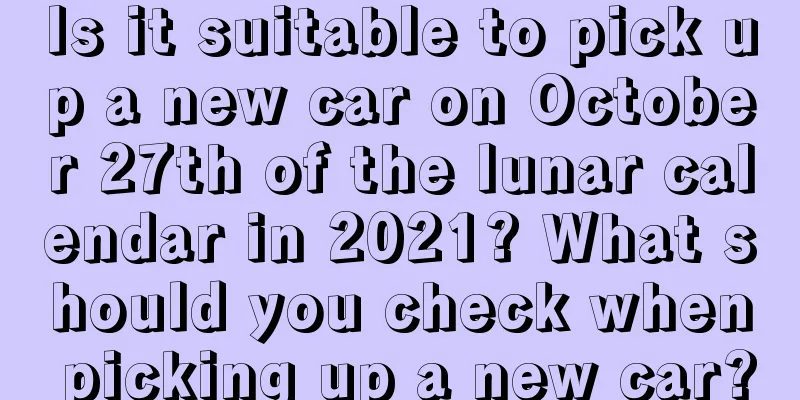 Is it suitable to pick up a new car on October 27th of the lunar calendar in 2021? What should you check when picking up a new car?