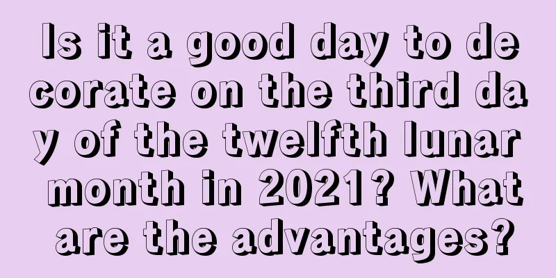 Is it a good day to decorate on the third day of the twelfth lunar month in 2021? What are the advantages?