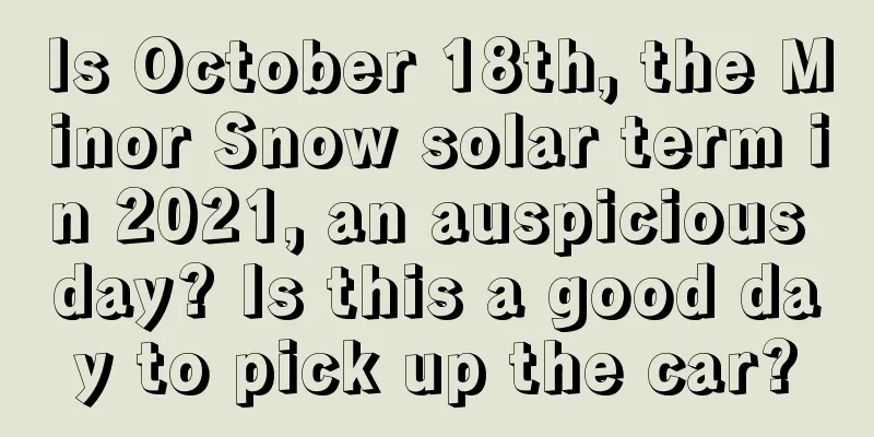 Is October 18th, the Minor Snow solar term in 2021, an auspicious day? Is this a good day to pick up the car?