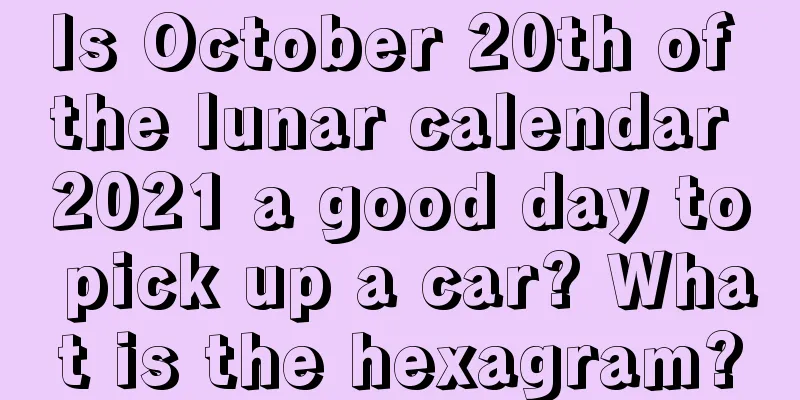 Is October 20th of the lunar calendar 2021 a good day to pick up a car? What is the hexagram?
