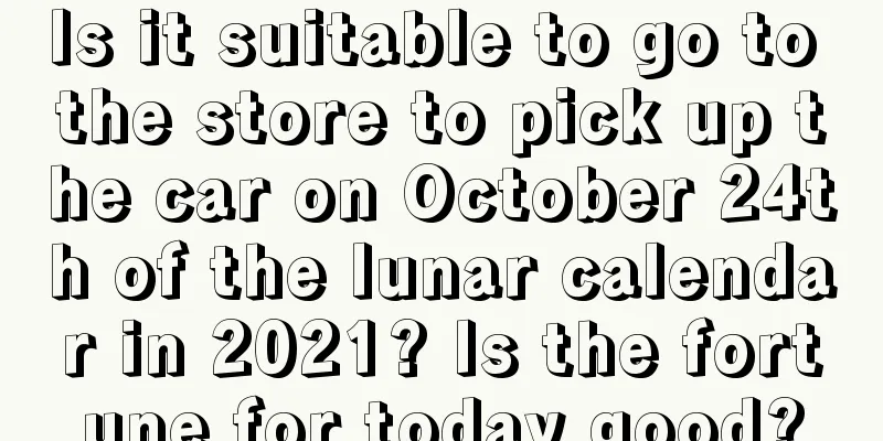 Is it suitable to go to the store to pick up the car on October 24th of the lunar calendar in 2021? Is the fortune for today good?