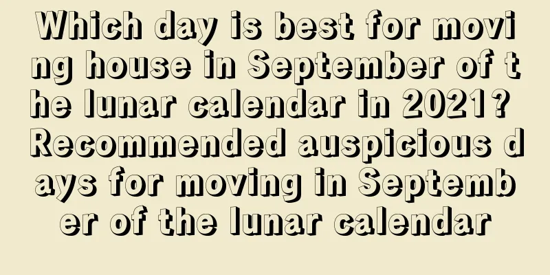 Which day is best for moving house in September of the lunar calendar in 2021? Recommended auspicious days for moving in September of the lunar calendar
