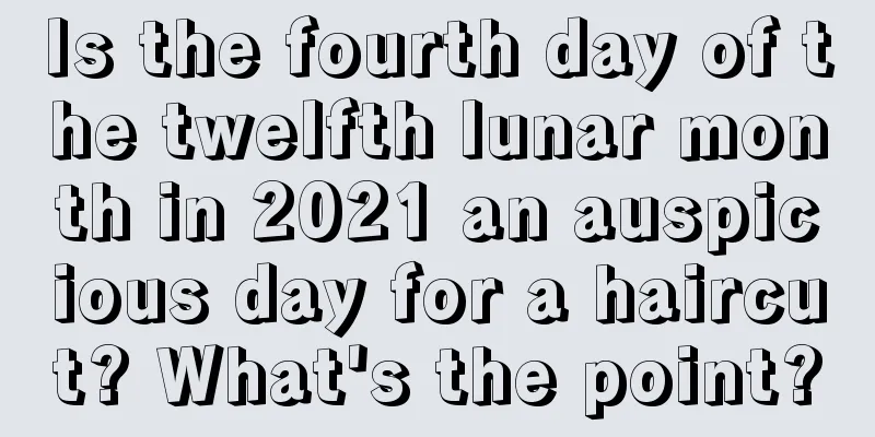 Is the fourth day of the twelfth lunar month in 2021 an auspicious day for a haircut? What's the point?