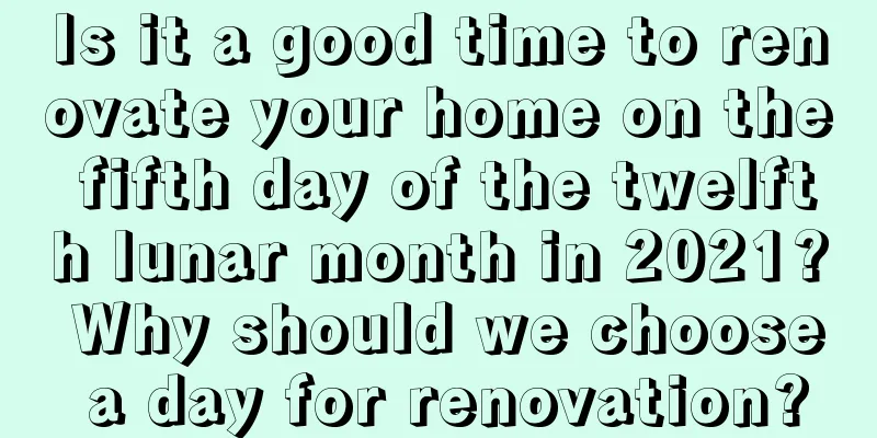 Is it a good time to renovate your home on the fifth day of the twelfth lunar month in 2021? Why should we choose a day for renovation?