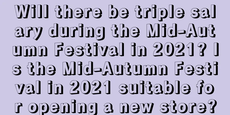 Will there be triple salary during the Mid-Autumn Festival in 2021? Is the Mid-Autumn Festival in 2021 suitable for opening a new store?