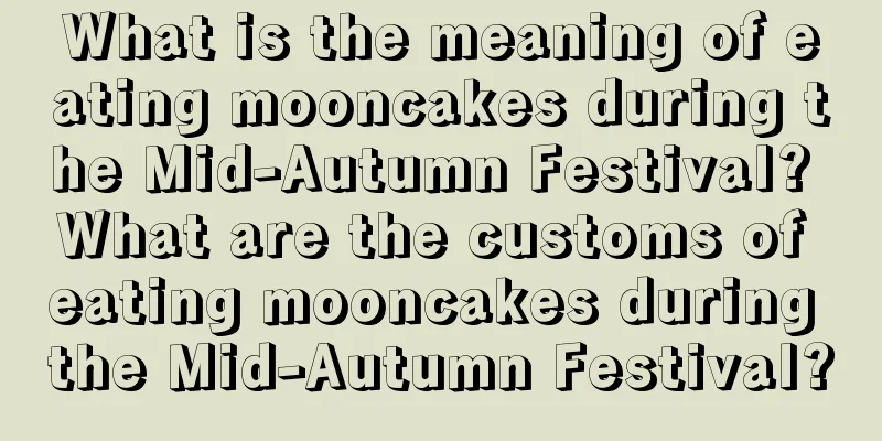 What is the meaning of eating mooncakes during the Mid-Autumn Festival? What are the customs of eating mooncakes during the Mid-Autumn Festival?