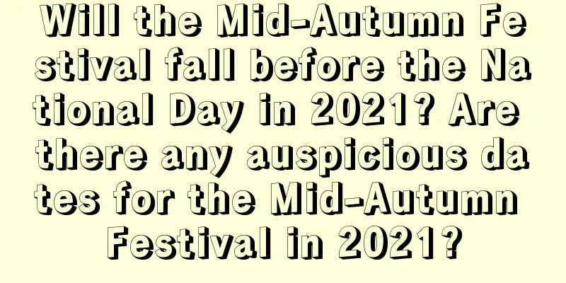 Will the Mid-Autumn Festival fall before the National Day in 2021? Are there any auspicious dates for the Mid-Autumn Festival in 2021?