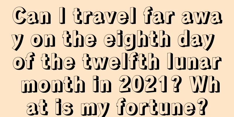 Can I travel far away on the eighth day of the twelfth lunar month in 2021? What is my fortune?