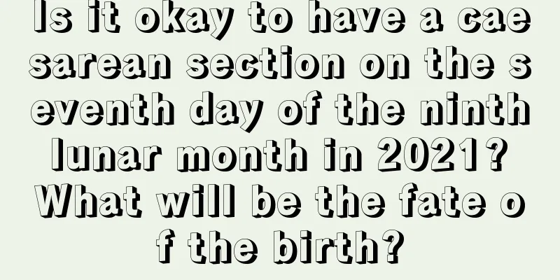 Is it okay to have a caesarean section on the seventh day of the ninth lunar month in 2021? What will be the fate of the birth?