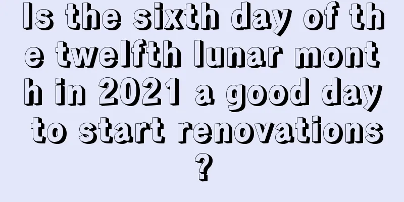 Is the sixth day of the twelfth lunar month in 2021 a good day to start renovations?