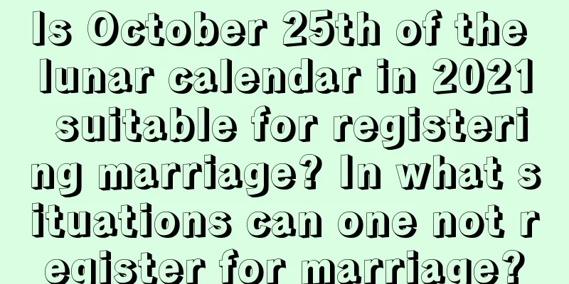 Is October 25th of the lunar calendar in 2021 suitable for registering marriage? In what situations can one not register for marriage?