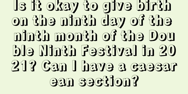 Is it okay to give birth on the ninth day of the ninth month of the Double Ninth Festival in 2021? Can I have a caesarean section?