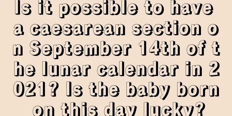 Is it possible to have a caesarean section on September 14th of the lunar calendar in 2021? Is the baby born on this day lucky?
