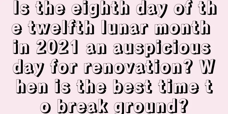 Is the eighth day of the twelfth lunar month in 2021 an auspicious day for renovation? When is the best time to break ground?