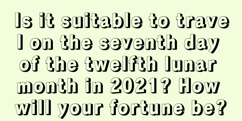 Is it suitable to travel on the seventh day of the twelfth lunar month in 2021? How will your fortune be?