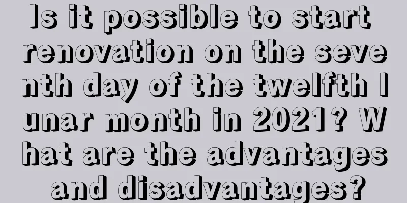 Is it possible to start renovation on the seventh day of the twelfth lunar month in 2021? What are the advantages and disadvantages?