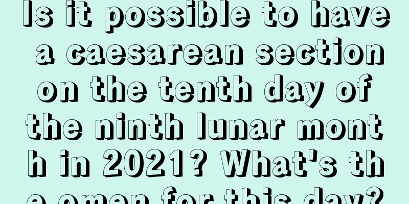 Is it possible to have a caesarean section on the tenth day of the ninth lunar month in 2021? What's the omen for this day?