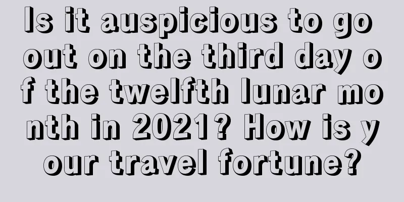 Is it auspicious to go out on the third day of the twelfth lunar month in 2021? How is your travel fortune?