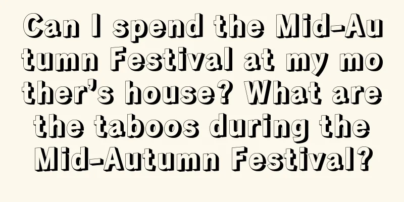 Can I spend the Mid-Autumn Festival at my mother’s house? What are the taboos during the Mid-Autumn Festival?