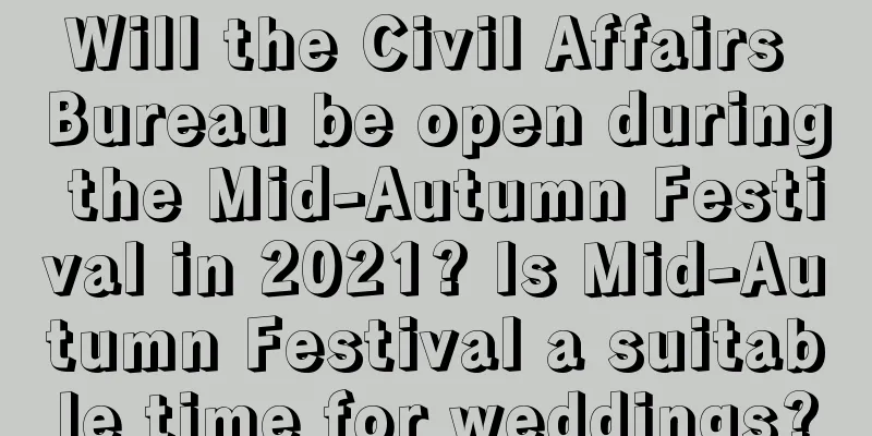 Will the Civil Affairs Bureau be open during the Mid-Autumn Festival in 2021? Is Mid-Autumn Festival a suitable time for weddings?