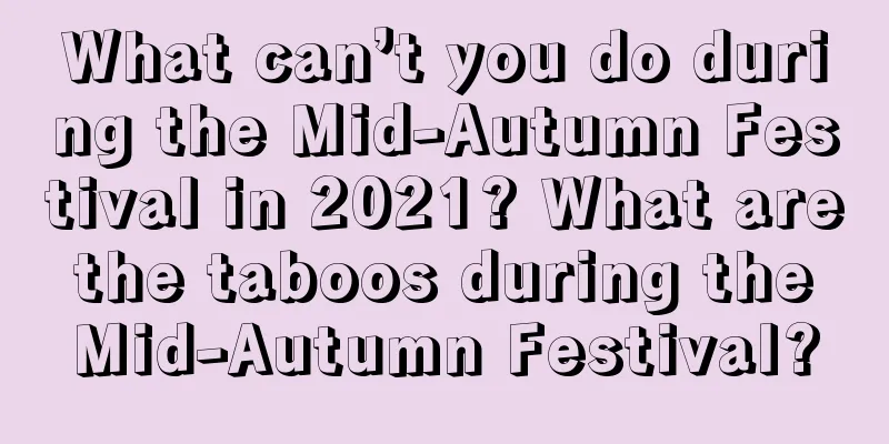 What can’t you do during the Mid-Autumn Festival in 2021? What are the taboos during the Mid-Autumn Festival?
