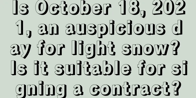 Is October 18, 2021, an auspicious day for light snow? Is it suitable for signing a contract?