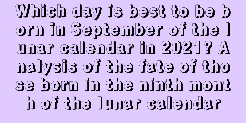 Which day is best to be born in September of the lunar calendar in 2021? Analysis of the fate of those born in the ninth month of the lunar calendar