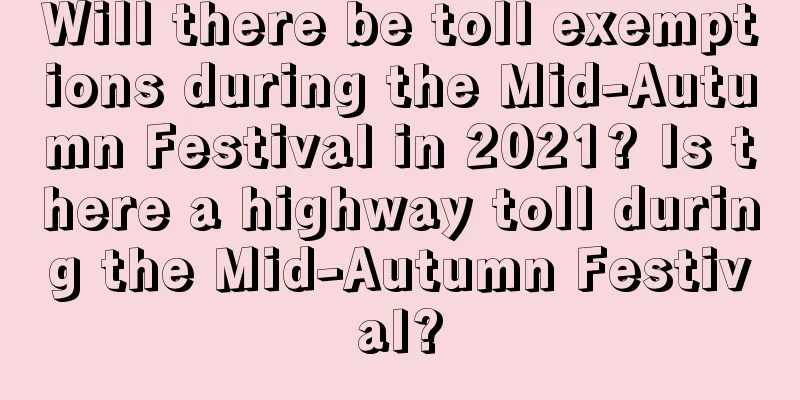 Will there be toll exemptions during the Mid-Autumn Festival in 2021? Is there a highway toll during the Mid-Autumn Festival?