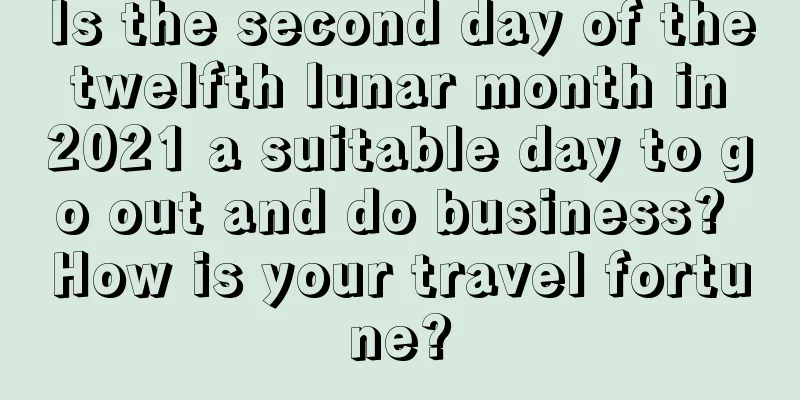 Is the second day of the twelfth lunar month in 2021 a suitable day to go out and do business? How is your travel fortune?