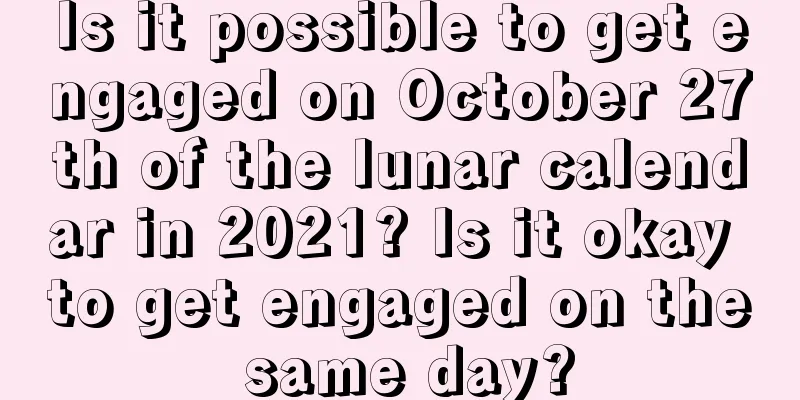 Is it possible to get engaged on October 27th of the lunar calendar in 2021? Is it okay to get engaged on the same day?