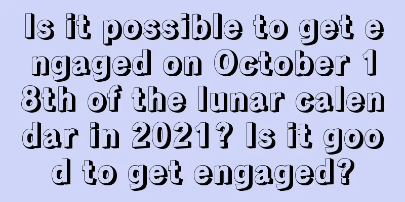 Is it possible to get engaged on October 18th of the lunar calendar in 2021? Is it good to get engaged?