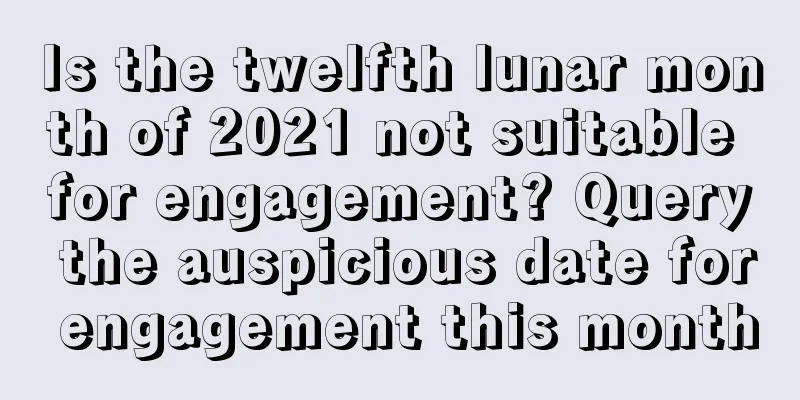 Is the twelfth lunar month of 2021 not suitable for engagement? Query the auspicious date for engagement this month