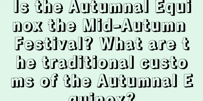 Is the Autumnal Equinox the Mid-Autumn Festival? What are the traditional customs of the Autumnal Equinox?