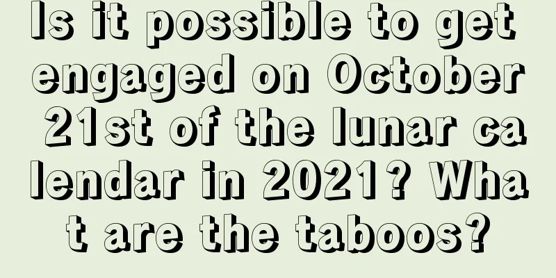 Is it possible to get engaged on October 21st of the lunar calendar in 2021? What are the taboos?
