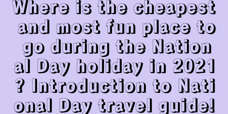 Where is the cheapest and most fun place to go during the National Day holiday in 2021? Introduction to National Day travel guide!