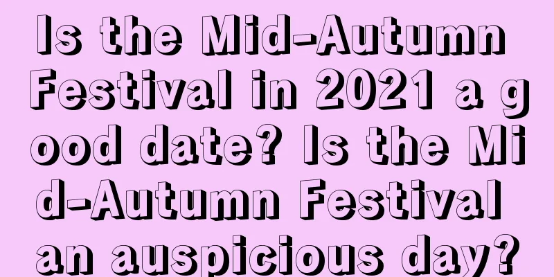 Is the Mid-Autumn Festival in 2021 a good date? Is the Mid-Autumn Festival an auspicious day?