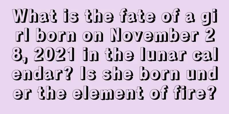What is the fate of a girl born on November 28, 2021 in the lunar calendar? Is she born under the element of fire?