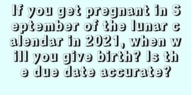 If you get pregnant in September of the lunar calendar in 2021, when will you give birth? Is the due date accurate?