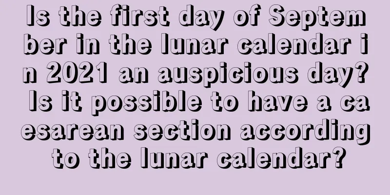 Is the first day of September in the lunar calendar in 2021 an auspicious day? Is it possible to have a caesarean section according to the lunar calendar?